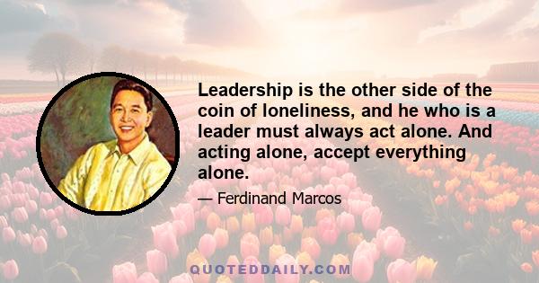 Leadership is the other side of the coin of loneliness, and he who is a leader must always act alone. And acting alone, accept everything alone.