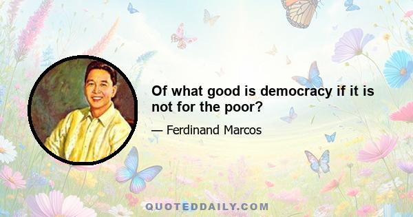 Of what good is democracy if it is not for the poor?