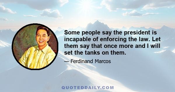 Some people say the president is incapable of enforcing the law. Let them say that once more and I will set the tanks on them.