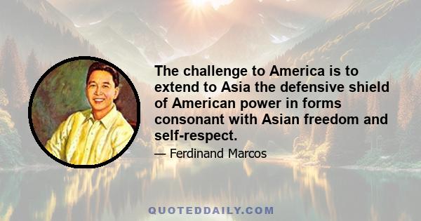 The challenge to America is to extend to Asia the defensive shield of American power in forms consonant with Asian freedom and self-respect.