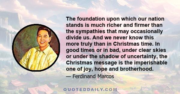 The foundation upon which our nation stands is much richer and firmer than the sympathies that may occasionally divide us. And we never know this more truly than in Christmas time. In good times or in bad, under clear