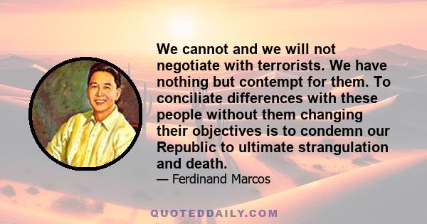 We cannot and we will not negotiate with terrorists. We have nothing but contempt for them. To conciliate differences with these people without them changing their objectives is to condemn our Republic to ultimate