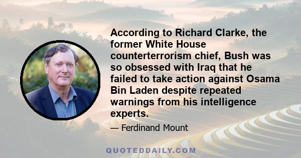 According to Richard Clarke, the former White House counterterrorism chief, Bush was so obsessed with Iraq that he failed to take action against Osama Bin Laden despite repeated warnings from his intelligence experts.