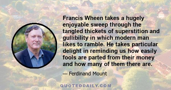 Francis Wheen takes a hugely enjoyable sweep through the tangled thickets of superstition and gullibility in which modern man likes to ramble. He takes particular delight in reminding us how easily fools are parted from 