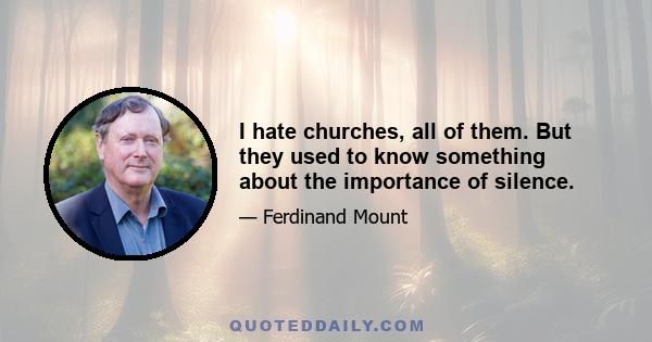 I hate churches, all of them. But they used to know something about the importance of silence.