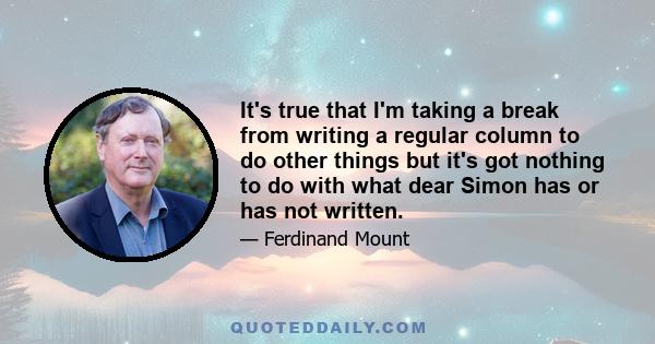 It's true that I'm taking a break from writing a regular column to do other things but it's got nothing to do with what dear Simon has or has not written.