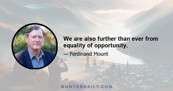 We are also further than ever from equality of opportunity.