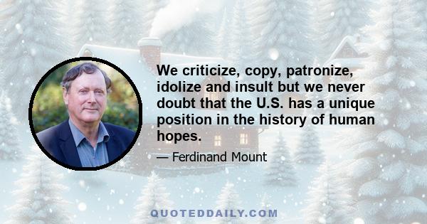 We criticize, copy, patronize, idolize and insult but we never doubt that the U.S. has a unique position in the history of human hopes.