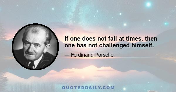 If one does not fail at times, then one has not challenged himself.