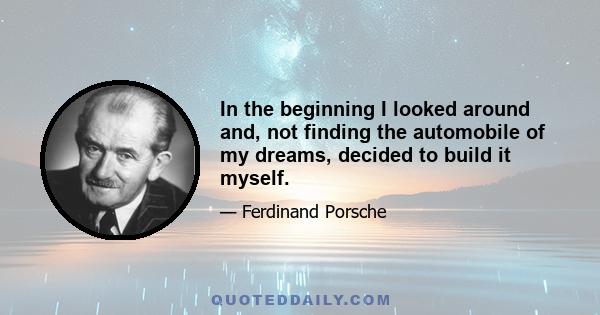 In the beginning I looked around and, not finding the automobile of my dreams, decided to build it myself.