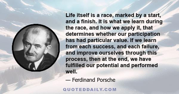 Life itself is a race, marked by a start, and a finish. It is what we learn during the race, and how we apply it, that determines whether our participation has had particular value. If we learn from each success, and