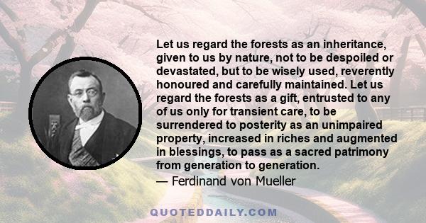 Let us regard the forests as an inheritance, given to us by nature, not to be despoiled or devastated, but to be wisely used, reverently honoured and carefully maintained. Let us regard the forests as a gift, entrusted