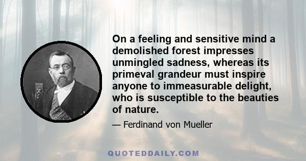 On a feeling and sensitive mind a demolished forest impresses unmingled sadness, whereas its primeval grandeur must inspire anyone to immeasurable delight, who is susceptible to the beauties of nature.