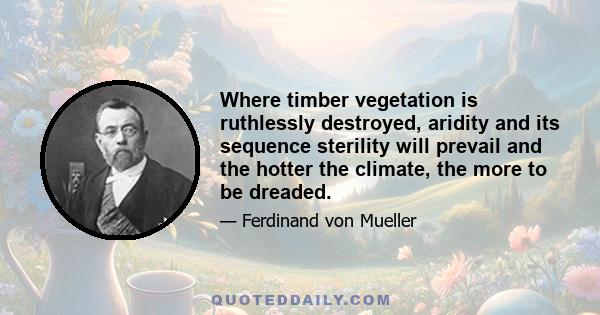 Where timber vegetation is ruthlessly destroyed, aridity and its sequence sterility will prevail and the hotter the climate, the more to be dreaded.