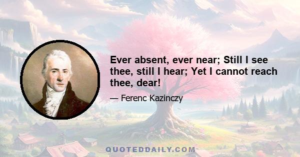 Ever absent, ever near; Still I see thee, still I hear; Yet I cannot reach thee, dear!