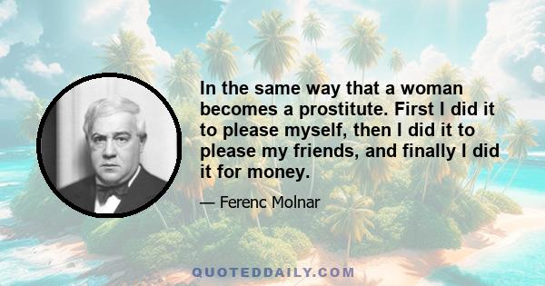 In the same way that a woman becomes a prostitute. First I did it to please myself, then I did it to please my friends, and finally I did it for money.