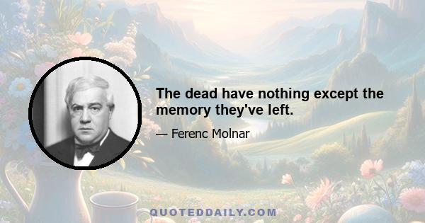 The dead have nothing except the memory they've left.