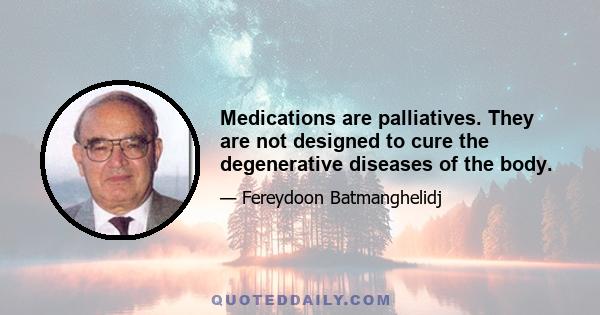 Medications are palliatives. They are not designed to cure the degenerative diseases of the body.