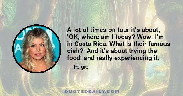 A lot of times on tour it's about, 'OK, where am I today? Wow, I'm in Costa Rica. What is their famous dish?' And it's about trying the food, and really experiencing it.