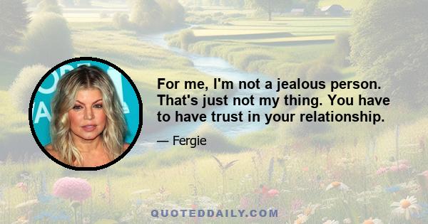 For me, I'm not a jealous person. That's just not my thing. You have to have trust in your relationship.