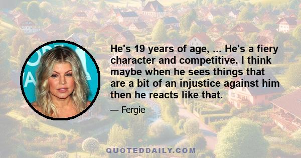 He's 19 years of age, ... He's a fiery character and competitive. I think maybe when he sees things that are a bit of an injustice against him then he reacts like that.