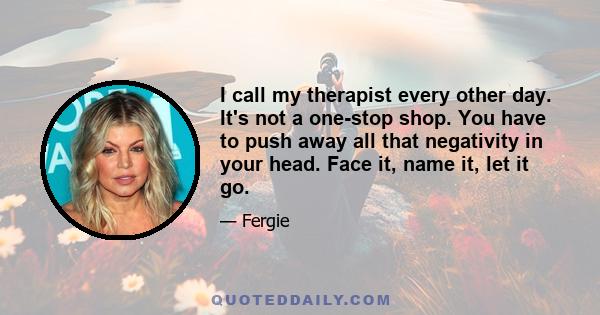 I call my therapist every other day. It's not a one-stop shop. You have to push away all that negativity in your head. Face it, name it, let it go.