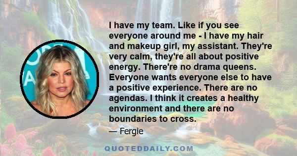 I have my team. Like if you see everyone around me - I have my hair and makeup girl, my assistant. They're very calm, they're all about positive energy. There're no drama queens. Everyone wants everyone else to have a