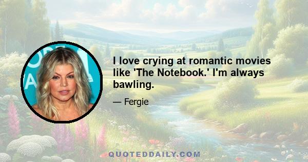 I love crying at romantic movies like 'The Notebook.' I'm always bawling.