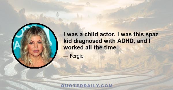 I was a child actor. I was this spaz kid diagnosed with ADHD, and I worked all the time.