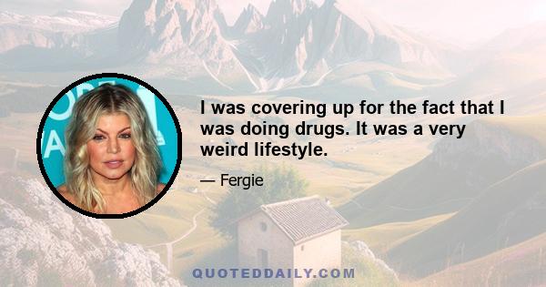 I was covering up for the fact that I was doing drugs. It was a very weird lifestyle.