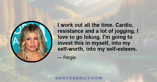 I work out all the time. Cardio, resistance and a lot of jogging. I love to go hiking. I'm going to invest this in myself, into my self-worth, into my self-esteem.