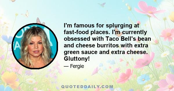 I'm famous for splurging at fast-food places. I'm currently obsessed with Taco Bell's bean and cheese burritos with extra green sauce and extra cheese. Gluttony!