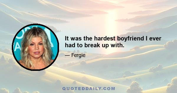 It was the hardest boyfriend I ever had to break up with.