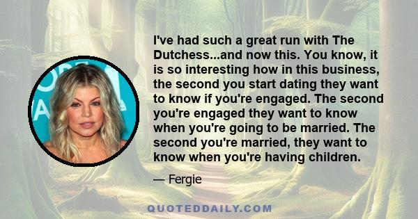 I've had such a great run with The Dutchess...and now this. You know, it is so interesting how in this business, the second you start dating they want to know if you're engaged. The second you're engaged they want to