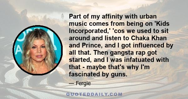 Part of my affinity with urban music comes from being on 'Kids Incorporated,' 'cos we used to sit around and listen to Chaka Khan and Prince, and I got influenced by all that. Then gangsta rap got started, and I was