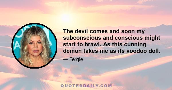 The devil comes and soon my subconscious and conscious might start to brawl. As this cunning demon takes me as its voodoo doll.