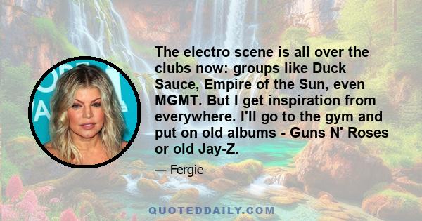 The electro scene is all over the clubs now: groups like Duck Sauce, Empire of the Sun, even MGMT. But I get inspiration from everywhere. I'll go to the gym and put on old albums - Guns N' Roses or old Jay-Z.