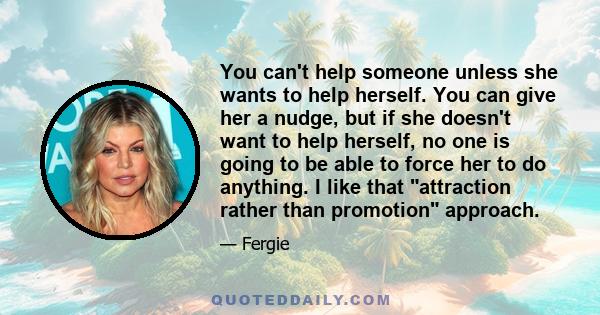 You can't help someone unless she wants to help herself. You can give her a nudge, but if she doesn't want to help herself, no one is going to be able to force her to do anything. I like that attraction rather than