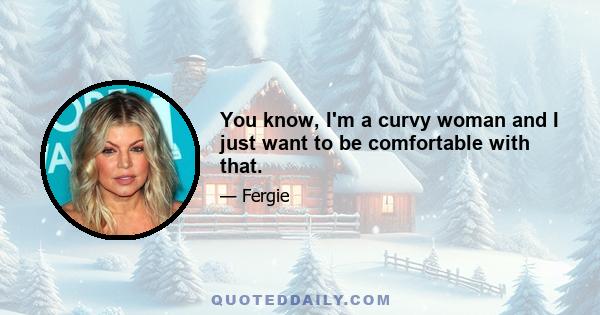 You know, I'm a curvy woman and I just want to be comfortable with that.