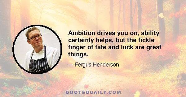 Ambition drives you on, ability certainly helps, but the fickle finger of fate and luck are great things.