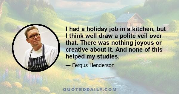 I had a holiday job in a kitchen, but I think well draw a polite veil over that. There was nothing joyous or creative about it. And none of this helped my studies.