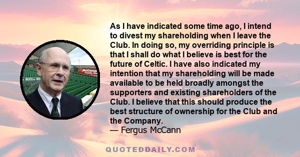 As I have indicated some time ago, I intend to divest my shareholding when I leave the Club. In doing so, my overriding principle is that I shall do what I believe is best for the future of Celtic. I have also indicated 