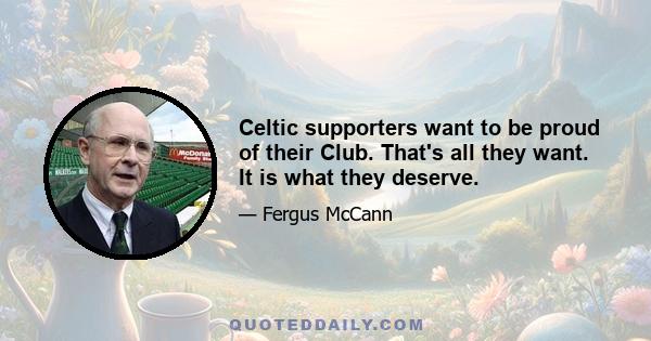 Celtic supporters want to be proud of their Club. That's all they want. It is what they deserve.