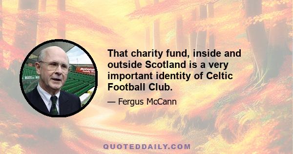 That charity fund, inside and outside Scotland is a very important identity of Celtic Football Club.