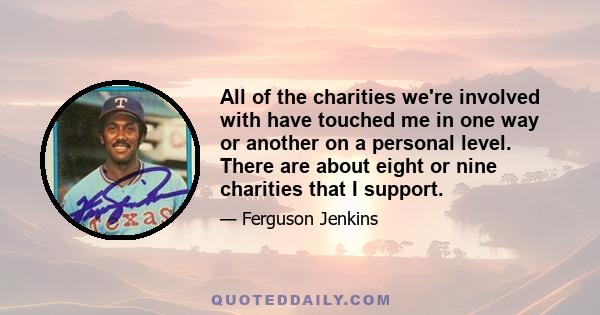 All of the charities we're involved with have touched me in one way or another on a personal level. There are about eight or nine charities that I support.