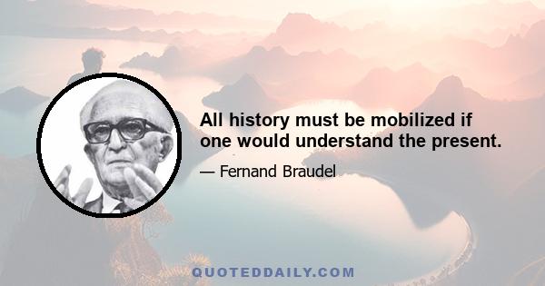 All history must be mobilized if one would understand the present.