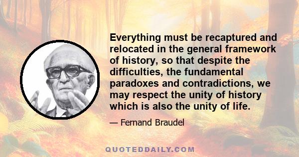 Everything must be recaptured and relocated in the general framework of history, so that despite the difficulties, the fundamental paradoxes and contradictions, we may respect the unity of history which is also the