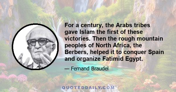 For a century, the Arabs tribes gave Islam the first of these victories. Then the rough mountain peoples of North Africa, the Berbers, helped it to conquer Spain and organize Fatimid Egypt.