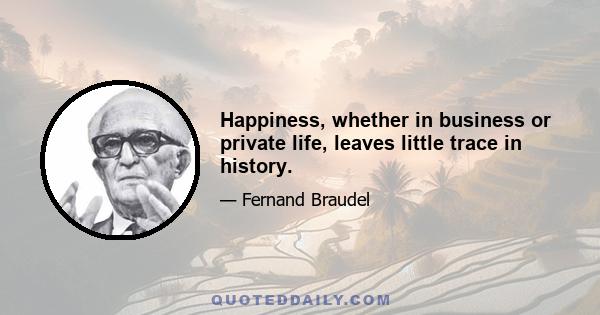 Happiness, whether in business or private life, leaves little trace in history.