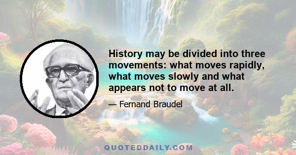 History may be divided into three movements: what moves rapidly, what moves slowly and what appears not to move at all.